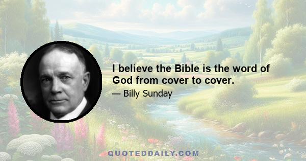 I believe the Bible is the word of God from cover to cover.