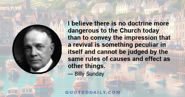 I believe there is no doctrine more dangerous to the Church today than to convey the impression that a revival is something peculiar in itself and cannot be judged by the same rules of causes and effect as other things.