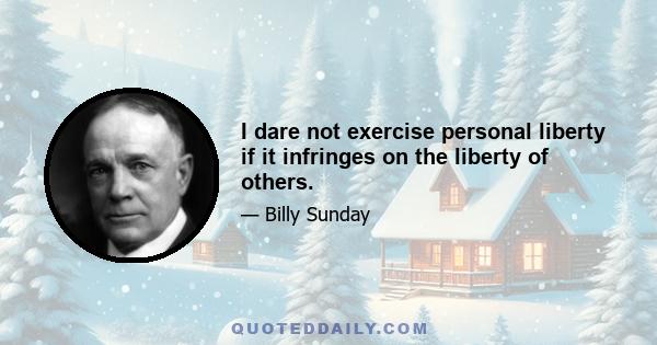 I dare not exercise personal liberty if it infringes on the liberty of others.