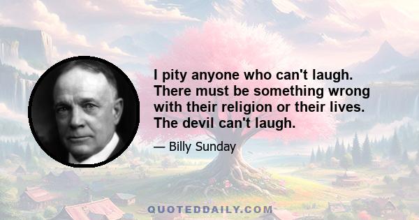 I pity anyone who can't laugh. There must be something wrong with their religion or their lives. The devil can't laugh.