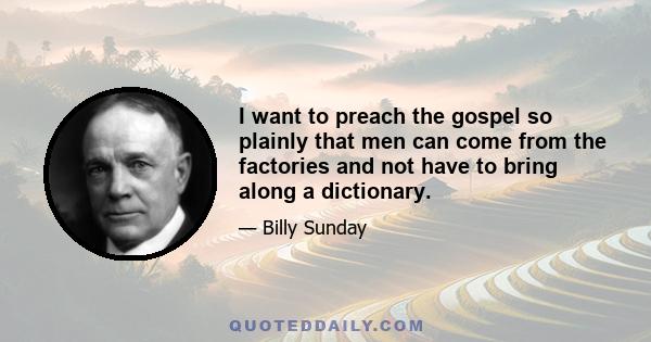 I want to preach the gospel so plainly that men can come from the factories and not have to bring along a dictionary.