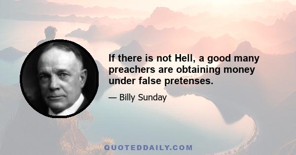 If there is not Hell, a good many preachers are obtaining money under false pretenses.