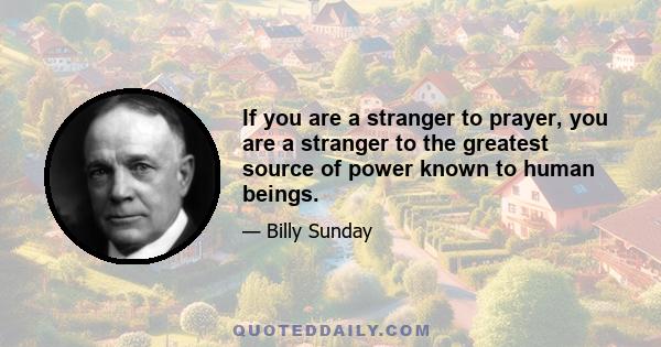 If you are a stranger to prayer, you are a stranger to the greatest source of power known to human beings.