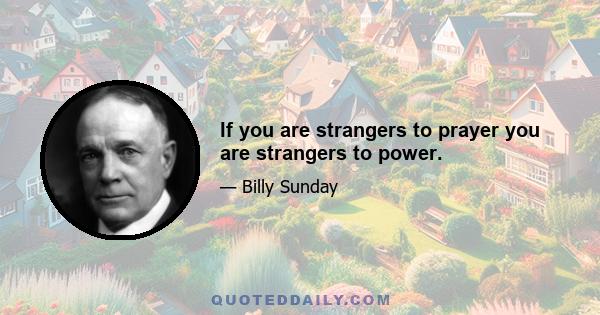 If you are strangers to prayer you are strangers to power.