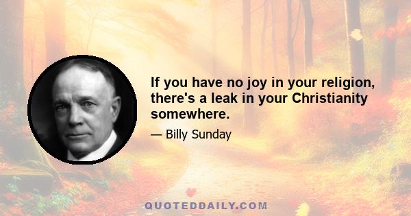 If you have no joy in your religion, there's a leak in your Christianity somewhere.