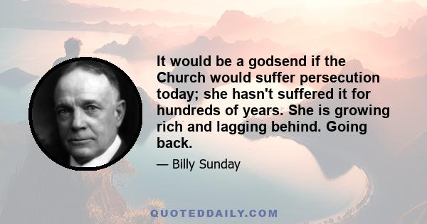 It would be a godsend if the Church would suffer persecution today; she hasn't suffered it for hundreds of years. She is growing rich and lagging behind. Going back.