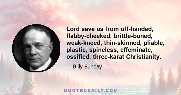 Lord save us from off-handed, flabby-cheeked, brittle-boned, weak-kneed, thin-skinned, pliable, plastic, spineless, effeminate, ossified, three-karat Christianity.