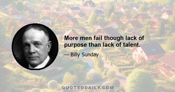 More men fail though lack of purpose than lack of talent.