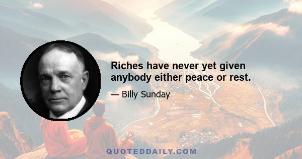 Riches have never yet given anybody either peace or rest.