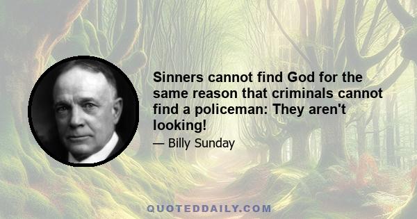 Sinners cannot find God for the same reason that criminals cannot find a policeman: They aren't looking!