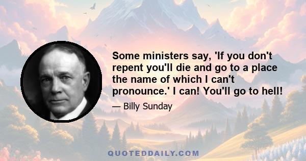 Some ministers say, 'If you don't repent you'll die and go to a place the name of which I can't pronounce.' I can! You'll go to hell!