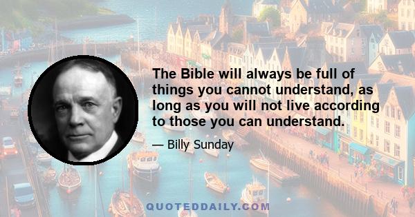 The Bible will always be full of things you cannot understand, as long as you will not live according to those you can understand.