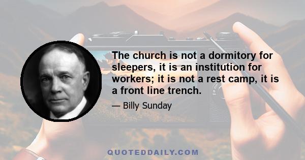 The church is not a dormitory for sleepers, it is an institution for workers; it is not a rest camp, it is a front line trench.