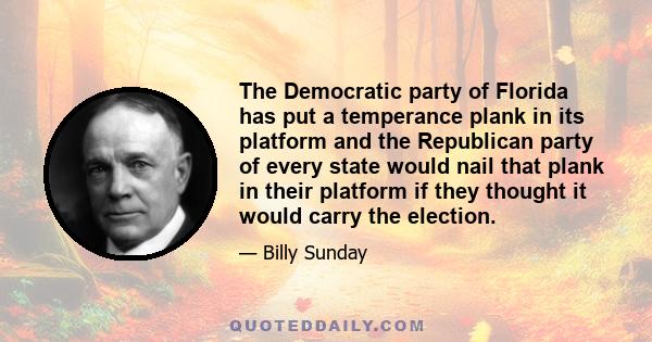 The Democratic party of Florida has put a temperance plank in its platform and the Republican party of every state would nail that plank in their platform if they thought it would carry the election.