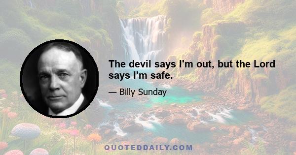 The devil says I'm out, but the Lord says I'm safe.