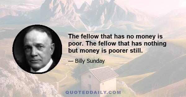 The fellow that has no money is poor. The fellow that has nothing but money is poorer still.