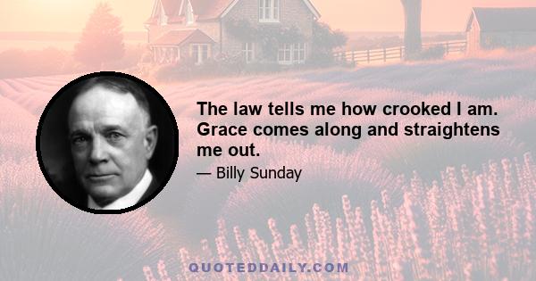 The law tells me how crooked I am. Grace comes along and straightens me out.