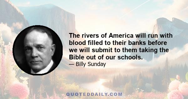 The rivers of America will run with blood filled to their banks before we will submit to them taking the Bible out of our schools.