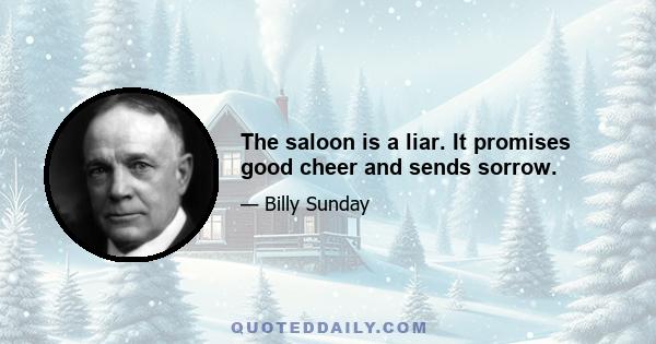 The saloon is a liar. It promises good cheer and sends sorrow.