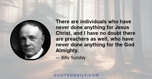 There are individuals who have never done anything for Jesus Christ, and I have no doubt there are preachers as well, who have never done anything for the God Almighty.