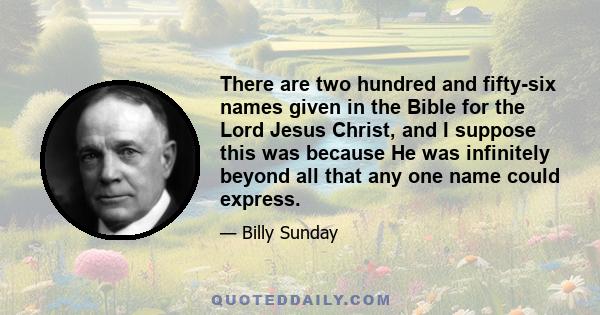 There are two hundred and fifty-six names given in the Bible for the Lord Jesus Christ, and I suppose this was because He was infinitely beyond all that any one name could express.