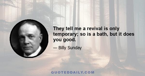 They tell me a revival is only temporary; so is a bath, but it does you good.