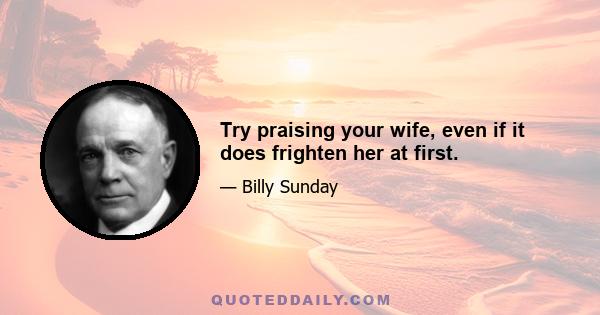 Try praising your wife, even if it does frighten her at first.