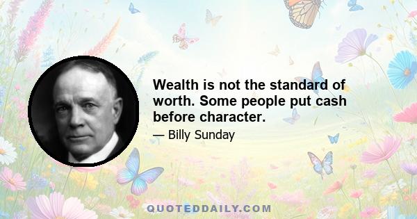 Wealth is not the standard of worth. Some people put cash before character.