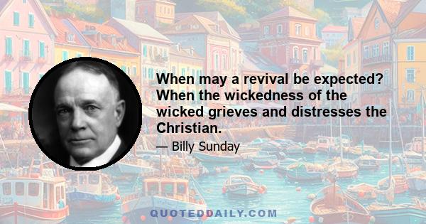 When may a revival be expected? When the wickedness of the wicked grieves and distresses the Christian.