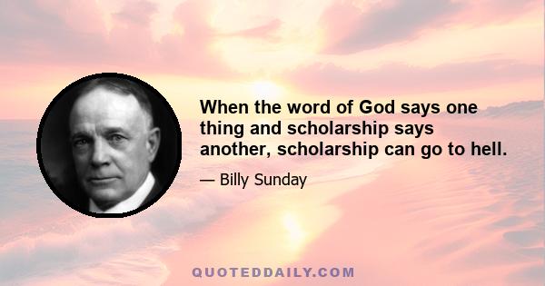 When the word of God says one thing and scholarship says another, scholarship can go to hell.