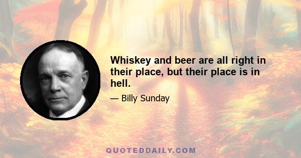 Whiskey and beer are all right in their place, but their place is in hell.