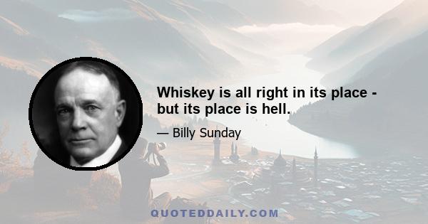 Whiskey is all right in its place - but its place is hell.