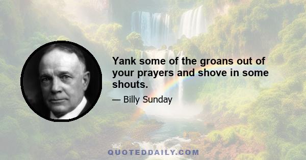 Yank some of the groans out of your prayers and shove in some shouts.