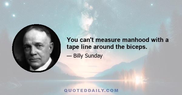 You can't measure manhood with a tape line around the biceps.