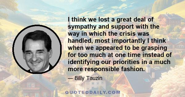 I think we lost a great deal of sympathy and support with the way in which the crisis was handled, most importantly I think when we appeared to be grasping for too much at one time instead of identifying our priorities