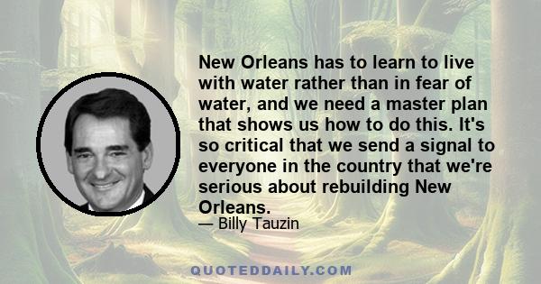 New Orleans has to learn to live with water rather than in fear of water, and we need a master plan that shows us how to do this. It's so critical that we send a signal to everyone in the country that we're serious