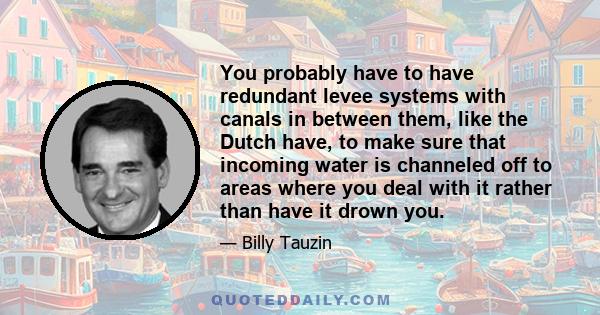 You probably have to have redundant levee systems with canals in between them, like the Dutch have, to make sure that incoming water is channeled off to areas where you deal with it rather than have it drown you.