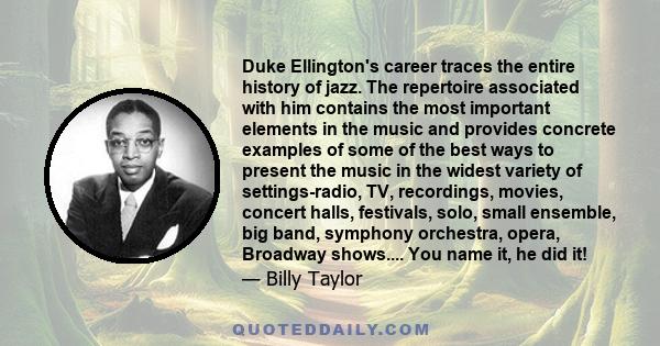 Duke Ellington's career traces the entire history of jazz. The repertoire associated with him contains the most important elements in the music and provides concrete examples of some of the best ways to present the