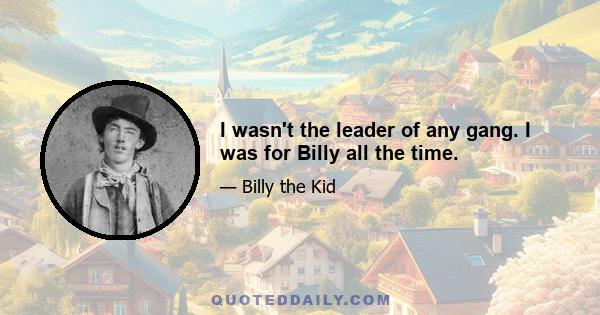 I wasn't the leader of any gang. I was for Billy all the time.