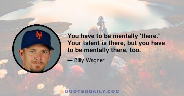 You have to be mentally 'there.' Your talent is there, but you have to be mentally there, too.