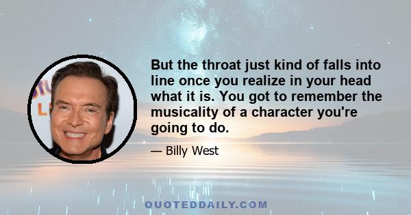 But the throat just kind of falls into line once you realize in your head what it is. You got to remember the musicality of a character you're going to do.