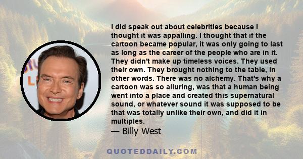 I did speak out about celebrities because I thought it was appalling. I thought that if the cartoon became popular, it was only going to last as long as the career of the people who are in it. They didn't make up