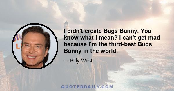 I didn't create Bugs Bunny. You know what I mean? I can't get mad because I'm the third-best Bugs Bunny in the world.