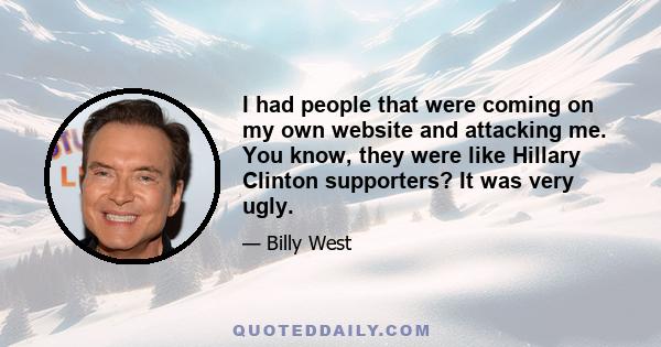 I had people that were coming on my own website and attacking me. You know, they were like Hillary Clinton supporters? It was very ugly.