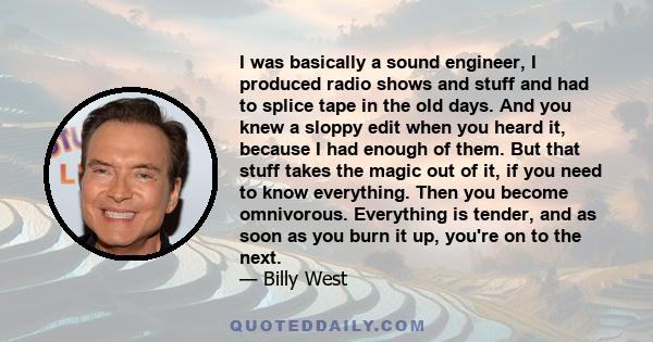 I was basically a sound engineer, I produced radio shows and stuff and had to splice tape in the old days. And you knew a sloppy edit when you heard it, because I had enough of them. But that stuff takes the magic out