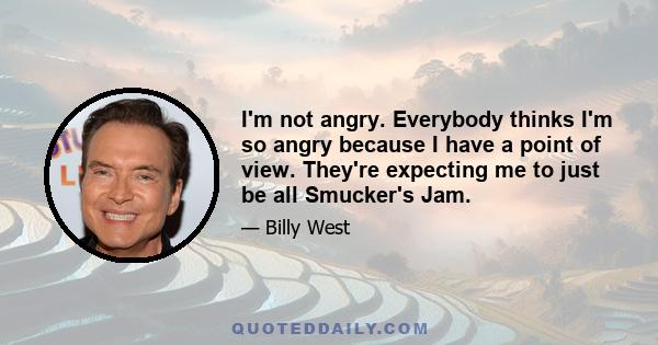 I'm not angry. Everybody thinks I'm so angry because I have a point of view. They're expecting me to just be all Smucker's Jam.