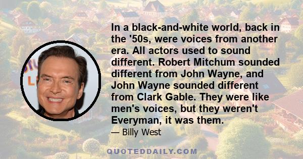 In a black-and-white world, back in the '50s, were voices from another era. All actors used to sound different. Robert Mitchum sounded different from John Wayne, and John Wayne sounded different from Clark Gable. They