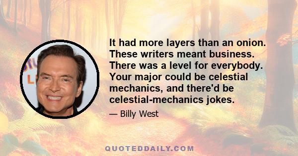 It had more layers than an onion. These writers meant business. There was a level for everybody. Your major could be celestial mechanics, and there'd be celestial-mechanics jokes.