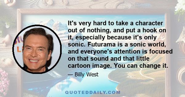 It's very hard to take a character out of nothing, and put a hook on it, especially because it's only sonic. Futurama is a sonic world, and everyone's attention is focused on that sound and that little cartoon image.