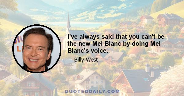 I've always said that you can't be the new Mel Blanc by doing Mel Blanc's voice.